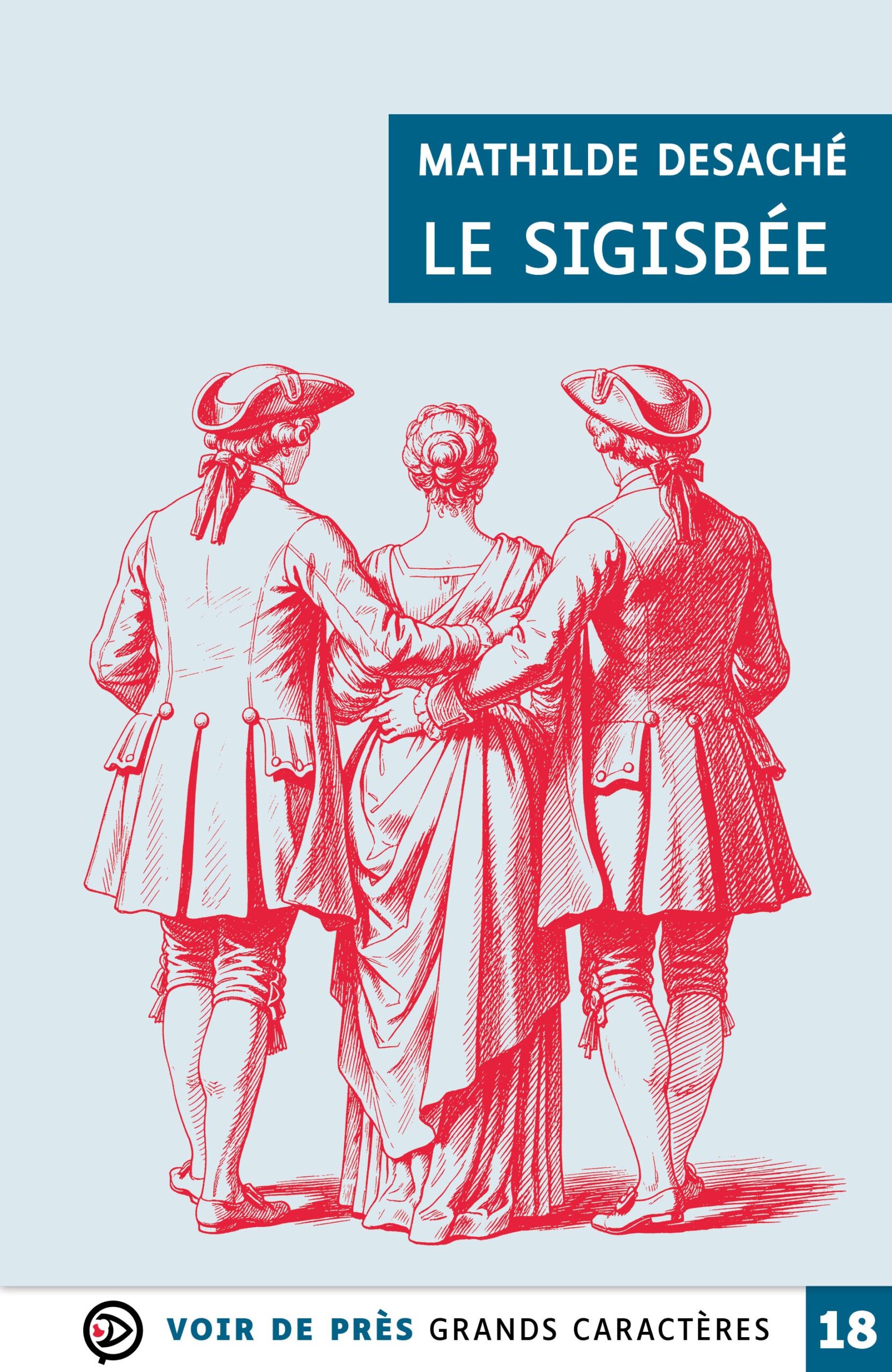 Couverture du livre en grands caractères intitulé Le Sigisbée de Mathilde Desaché, publié par Les éditions Voir de près. La couverture présente une illustration en rouge sur fond gris clair, représentant une femme en robe d’époque vue de dos, accompagnée de deux hommes en habits du XVIIIe siècle, chacun lui tenant le bras. Le dessin, au style gravure, évoque une scène élégante et historique. Le nom de l’autrice et le titre apparaissent en haut dans un encadré bleu. En bas de la couverture figure la mention « Grands caractères » avec un corps 18.