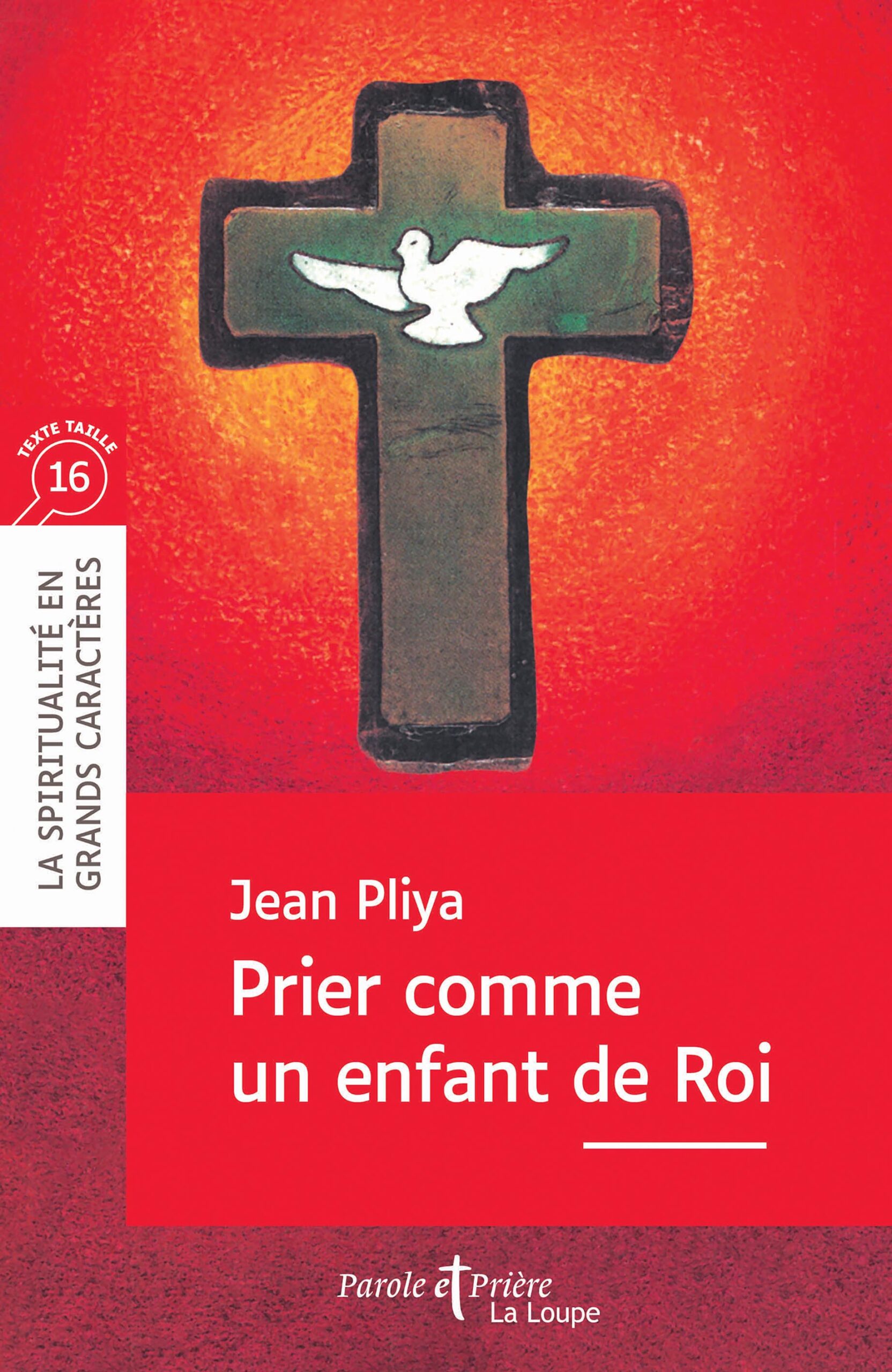 Couverture du livre en grands caractères intitulé Prier comme un enfant de Roi de Jean Pliya, publié par Les éditions de La Loupe (Parole et prière). L’illustration montre une croix stylisée au centre de l’image, sur fond rouge et orange lumineux, avec une colombe blanche représentée en son centre, symbole de paix et de spiritualité. Une bande verticale à gauche indique « La spiritualité en grands caractères » ainsi qu’un pictogramme mentionnant une taille de texte 16. Le titre et le nom de l’auteur apparaissent en blanc sur un fond rouge.