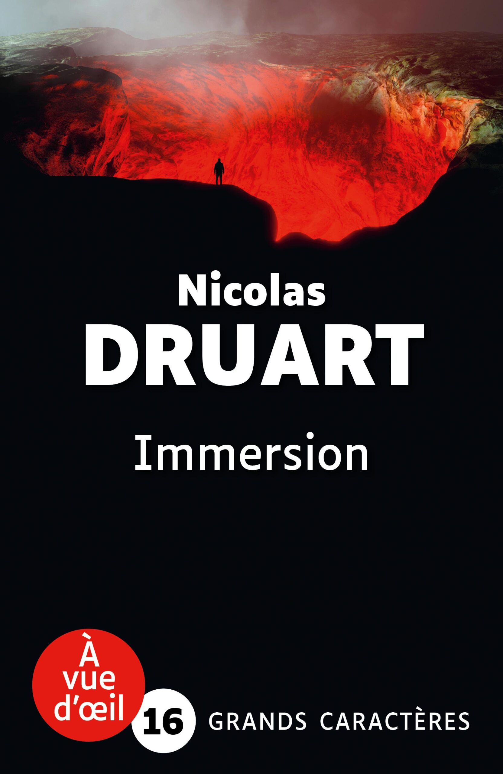 Couverture du livre en grands caractères intitulé Immersion de Nicolas Druart, publié par Les éditions À Vue d’œil. La couverture présente une scène spectaculaire d’un cratère volcanique rempli de lave en fusion, aux teintes rouge vif et orangées, contrastant avec les zones sombres environnantes. Une silhouette humaine se tient au bord du cratère, accentuant l’échelle et l’intensité du paysage. Le nom de l’auteur apparaît en grandes lettres blanches au centre, avec le titre en dessous. En bas de la couverture figure la mention « Grands caractères » avec un corps 16.